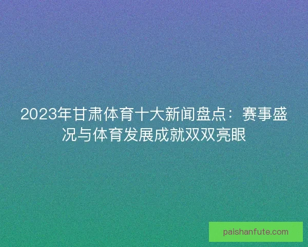 2023年甘肃体育十大新闻盘点：赛事盛况与体育发展成就双双亮眼