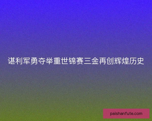 谌利军勇夺举重世锦赛三金再创辉煌历史