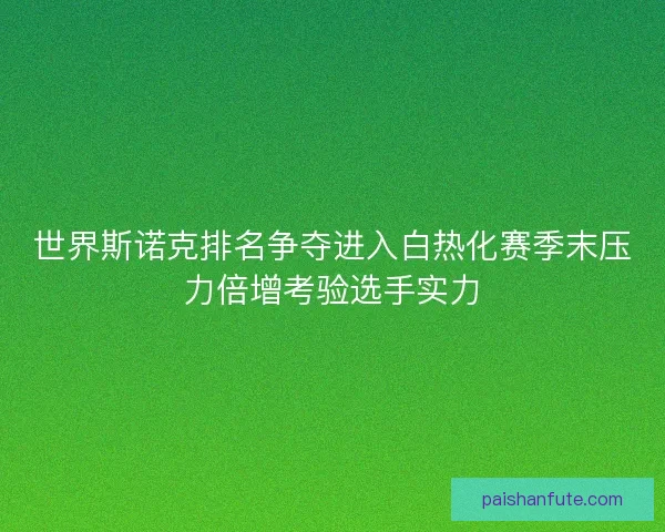 世界斯诺克排名争夺进入白热化赛季末压力倍增考验选手实力