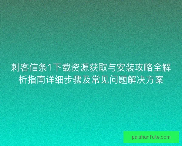 刺客信条1下载资源获取与安装攻略全解析指南详细步骤及常见问题解决方案