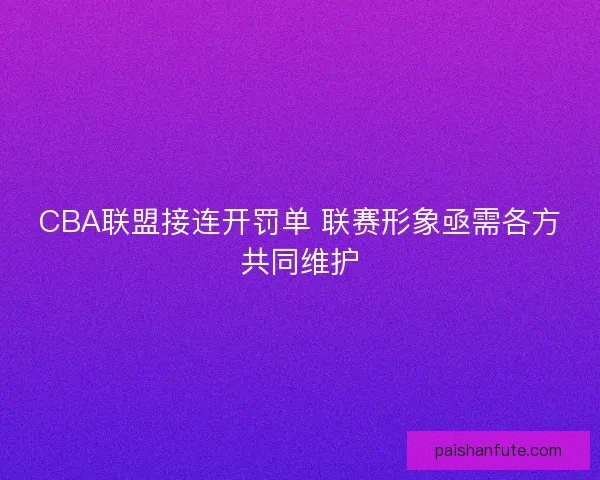 CBA联盟接连开罚单 联赛形象亟需各方共同维护