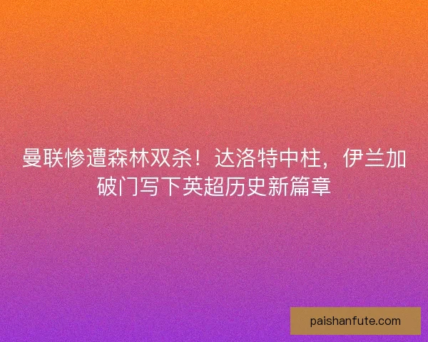曼联惨遭森林双杀！达洛特中柱，伊兰加破门写下英超历史新篇章